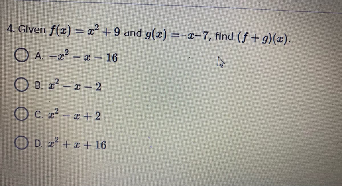 4. Given f(r) = x +9 and g(x)=-a-7, find (f+g)(x).
O A. -a² – æ – 16
O B. 2° – æ – 2
O C. a² – a + 2
O D. 2² + ¤ + 16
