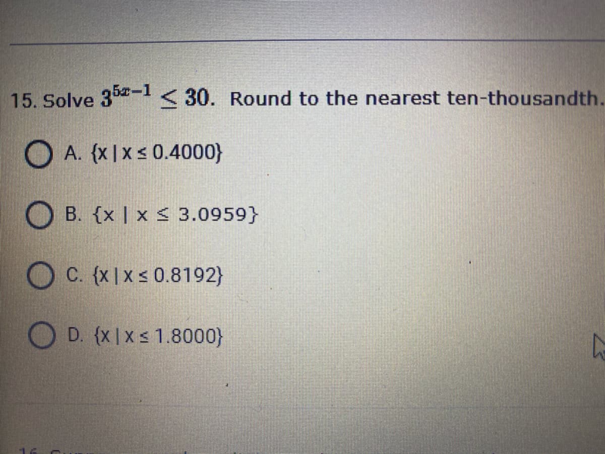 15. Solve 3 < 30. Round to the nearest ten-thousandth.
O A. (XIxs0.4000}
O B. {x | x < 3.0959}
C. {x |x < 0.8192}
D. (x|xs 1.8000}
