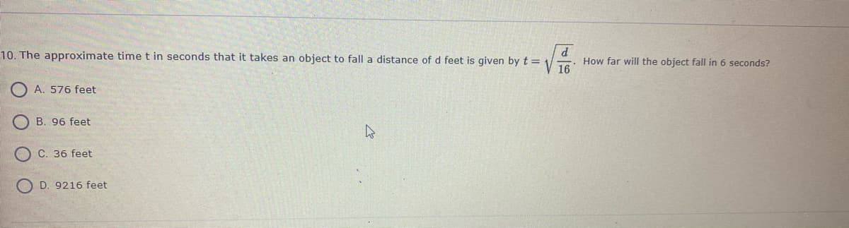 d
How far will the object fall in 6 seconds?
16
10. The approximate time t in seconds that it takes an object to fall a distance of d feet is given by t =
O A. 576 feet
B. 96 feet
C. 36 feet
D. 9216 feet
