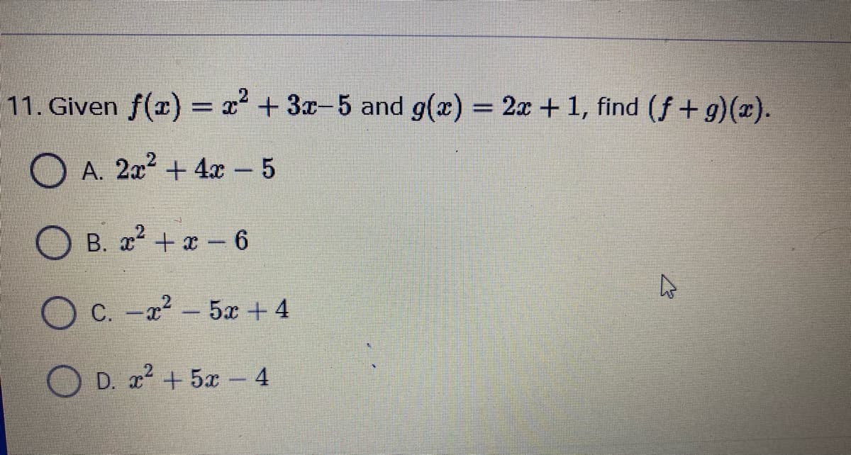 11. Given f(x) = x + 3x-5 and g(x) = 2x +1, find (f+ g)(x).
O A. 2x2 + 4x - 5
O B.
x + x-6
C. -x - 5x + 4
O D. x2 + 5x - 4
