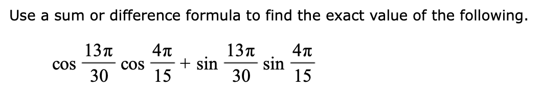 Use a sum or difference formula to find the exact value of the following.
13π
13π
4π
30
30
15
COS
COS
4π
15
+ sin
sin