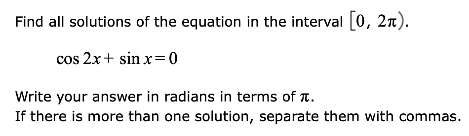 Find all solutions of the equation in the interval [0, 2).
cos 2x+ sin x=0
Write your answer in radians in terms of π.
If there is more than one solution, separate them with commas.