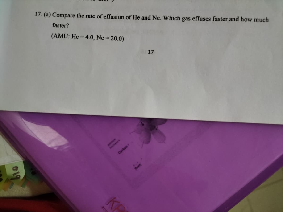 17. (a) Compare the rate of effusion of He and Ne. Which gas effuses faster and how much
faster?
(AMU: He = 4.0, Ne = 20.0)
17
Carben
KR
kre
19
