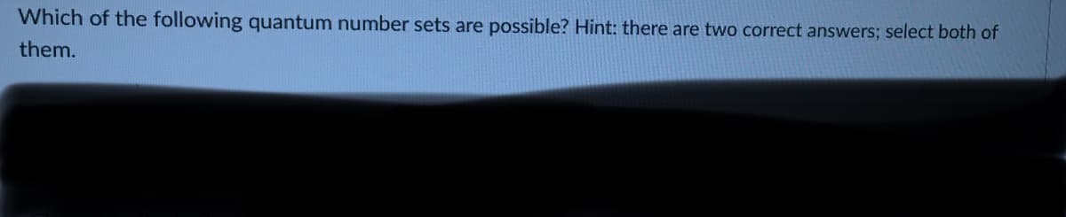 Which of the following quantum number sets are possible? Hint: there are two correct answers; select both of
them.