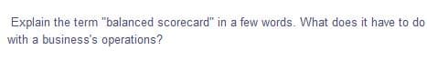 Explain the term "balanced scorecard" in a few words. What does it have to do
with a business's operations?
