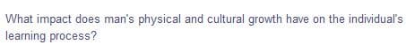 What impact does man's physical and cultural growth have on the individual's
learning process?
