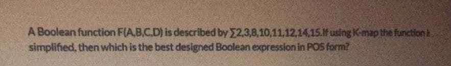 A Boolean function F(A,B,C,D) is described by 2,3,8,10,11,12,14,15.If using K-map the function t
simplified, then which is the best designed Boolean expression in POS form?