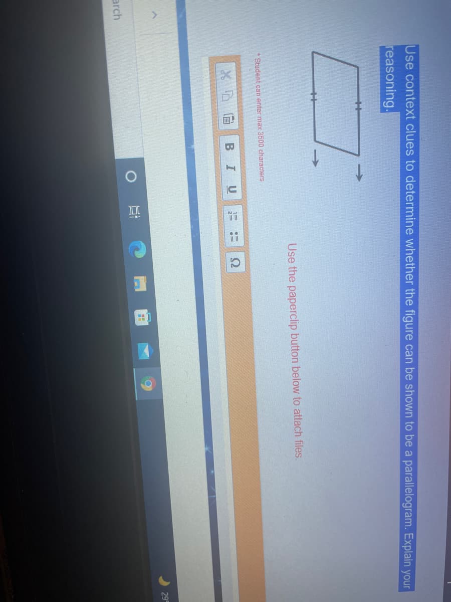 Use context clues to determine whether the figure can be shown to be a parallelogram. Explain your
reasoning.
Use the paperclip button below to attach files.
Student can enter max 3500 characters
B
U
29
arch
