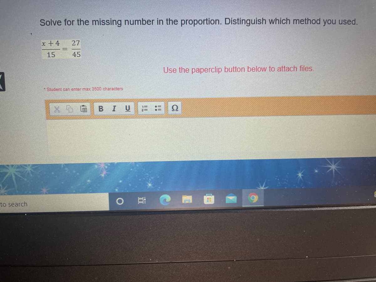 Solve for the missing number in the proportion. Distinguish which method you used.
x +4
27
15
45
Use the paperclip button below to attach files.
* Student can enter max 3500 characters
B
U
to search
O
!!
