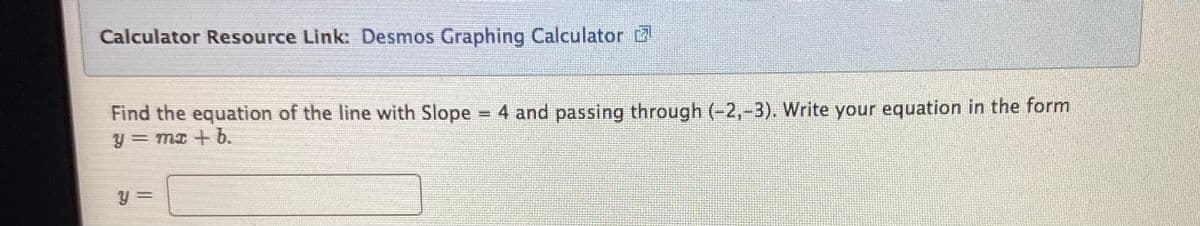 Calculator Resource Link: Desmos Graphing Calculator 2
Find the equation of the line with Slope = 4 and passing through (-2,-3). Write your equation in the form
= mI + b.
y =
