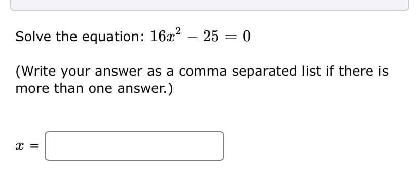 Solve the equation: 16x? – 25 = 0
(Write your answer as a comma separated list if there is
more than one answer.)
x =
