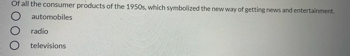 Of all the consumer products of the 1950s, which symbolized the new way of getting news and entertainment.
automobiles
radio
televisions
