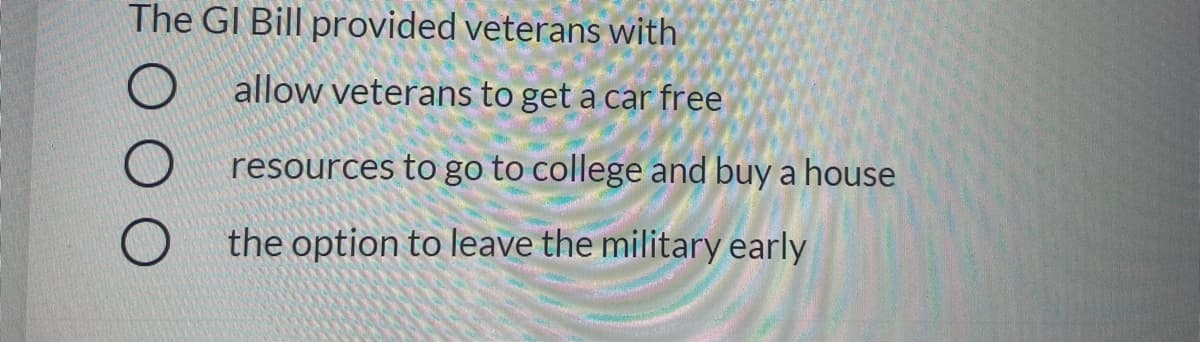 The GI Bill provided veterans with
allow veterans to get a car free
resources to go to college and buy a house
the option to leave the military early
