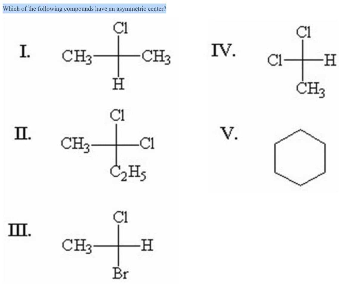 Which of the following compounds have an asymmetric center?
Cl
C1
I.
CH3
CH3
IV.
-H
H
CH3
C1
II.
V.
CH3
C1
C₂H5
C1
III.
CH3
H
Br