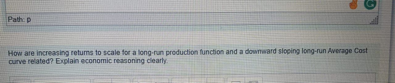 How are increasing returns to scale for a long-run production function and a downward sloping long-run Average Cost
curve related? Explain economic reasoning clearly.
