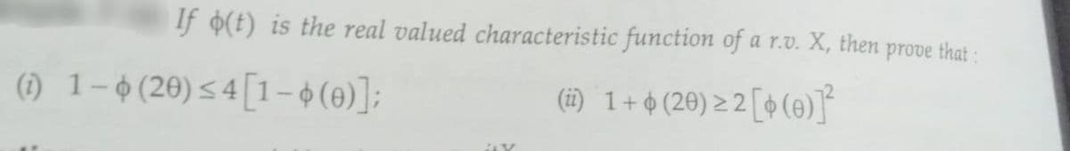 If o(t) is the real valued characteristic function of a r.v. X, then prove that :
(ii) 1 + $(20) ≥ 2 [+ (0)]²
(1) 1-6 (20) ≤4 [1-6 (0)];
Ay