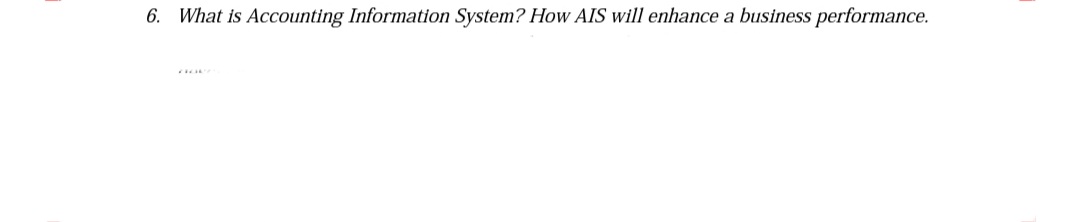 6. What is Accounting Information System? How AIS will enhance a business performance.
