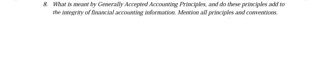 8. What is meant by Generally Accepted Accounting Principles, and do these principles add to
the integrity of financial accounting information. Mention all principles and conventions.
