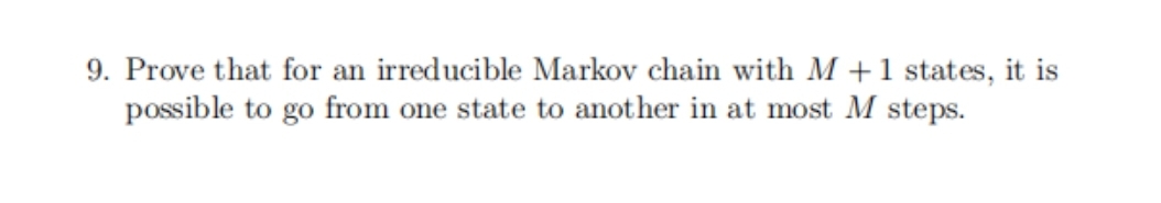 9. Prove that for an irreducible Markov chain with M +1 states, it is
possible to go from one state to another in at most M steps.
