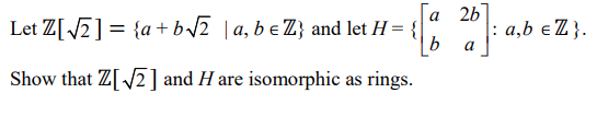 aw-
Let Z[/2] = {a +b/2 |a, b e Z} and let H = {
b
а 2b
: a,b eZ }.
a
Show that Z[ /2] and H are isomorphic as rings.
