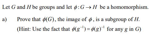 Let G and H be groups and let ø:G →H be a homomorphism.
Prove that ø(G), the image of ø, is a subgroup of H.
a)
(Hint: Use the fact that ø(g¯)= $(g)¯ for any g in G)
