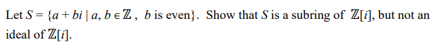 Let S = {a + bi | a, b e Z, b is even}. Show that S is a subring of Z[i], but not an
ideal of Z[i].
