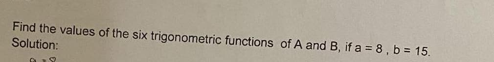 Find the values of the six trigonometric functions of A and B, if a = 8, b = 15.
Solution: