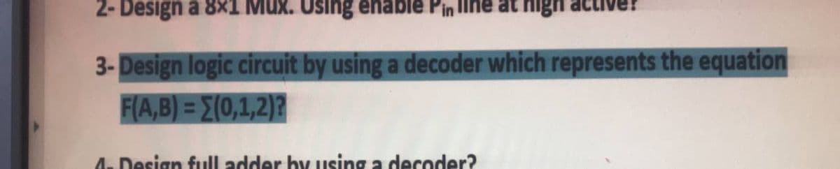 2- Design a 8x1 Mux. Using enable Pin ine at high
3- Design logic circuit by using a decoder which represents the equation
F(A,B) = E(0,1,2)?
%3D
4. Design full adder by uusing a decoder?
