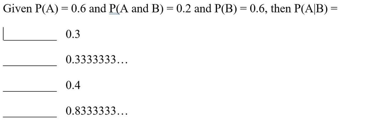 Given P(A) = 0.6 and P(A and B) = 0.2 and P(B) = 0.6, then P(A/B) =
0.3
0.3333333...
0.4
0.8333333...