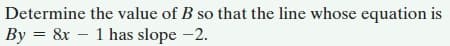Determine the value of B so that the line whose equation is
By = 8x – 1 has slope -2.
