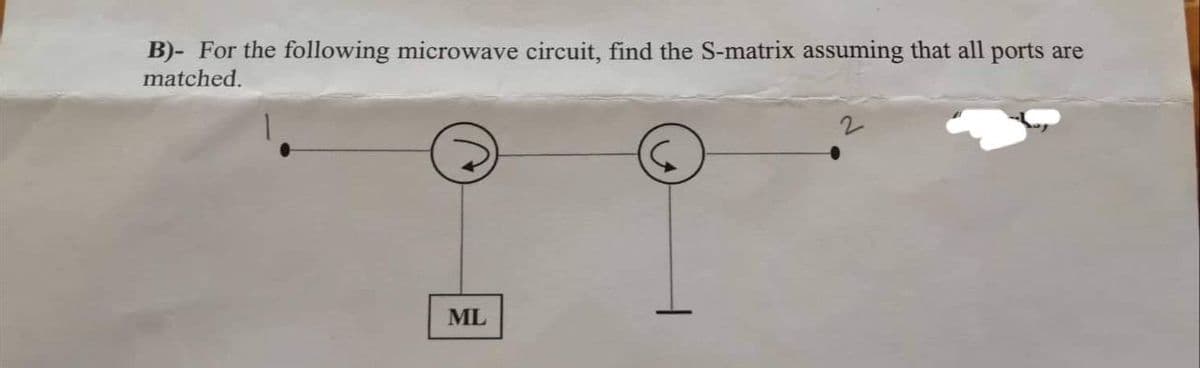 B)- For the following microwave circuit, find the S-matrix assuming that all ports are
matched.
ML
2