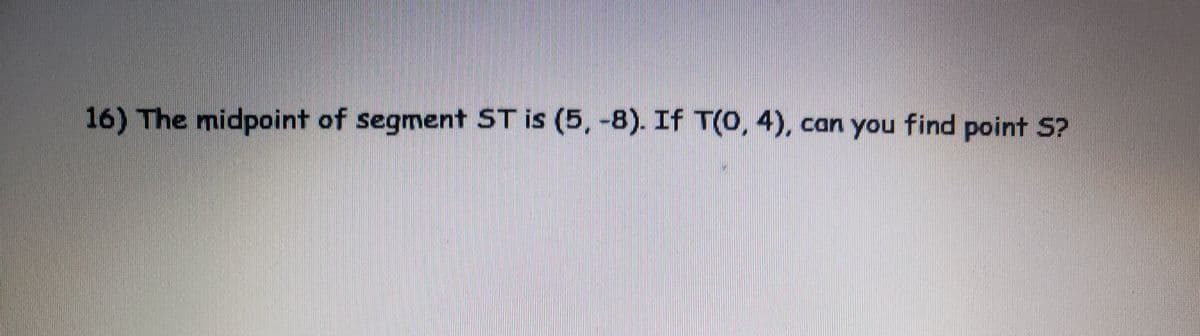 16) The midpoint of segment ST is (5, -8). If T(0, 4), can you find point S?
