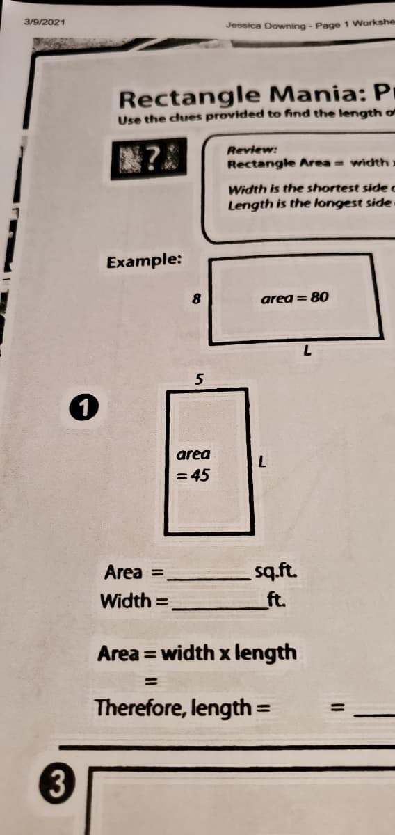 3/9/2021
Jessica Downing - Page 1 Workshe
Rectangle Mania: Pr
Use the dues provided to find the length of
Review:
Rectangle Area = width
Width is the shortest side c
Length is the longest side
Example:
8
area = 80
5
area
= 45
sq.ft.
ft.
Area =
Width =
Area = width x length
Therefore, length =
3
