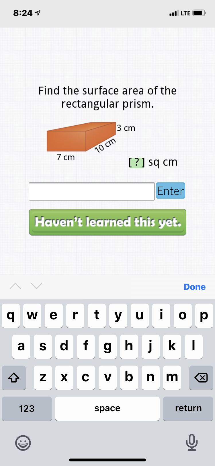 8:24 1
ul LTE
Find the surface area of the
rectangular prism.
3 ст
10 cm
7 cm
[?] sq cm
Enter
Haven't learned this yet.
Done
q w e
r
tyu
i
ор
a
s d fghjkl
x c vbnm
b n m
123
space
return
(:)
