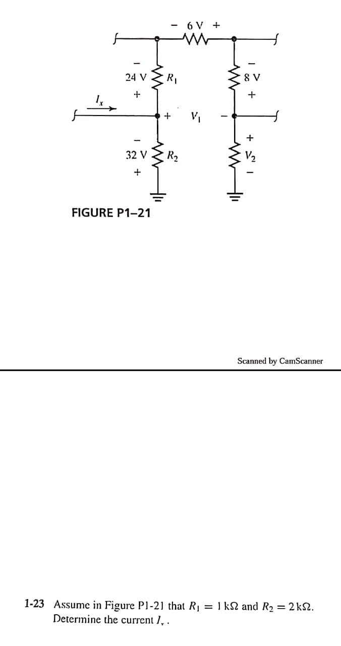 - 6 V +
24 V
R1
8 V
32 V
R2
FIGURE P1-21
Scanned by CamScanner
1-23 Assume in Figure P1-21 that R = 1 k2 and R2 = 2 k2.
Determine the current 1, .
+ S" I
