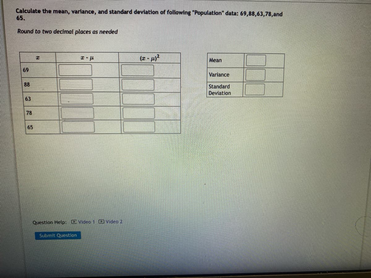 Calculate the mean, variance, and standard deviation of following "Population" data: 69,88,63,78, and
65.
Round to two decimal places as needed
69
88
63
78
65
I
I-P
Question Help: Video 1 Video 2
Submit Question
(x-μ)²
Mean
Variance
Standard
Deviation