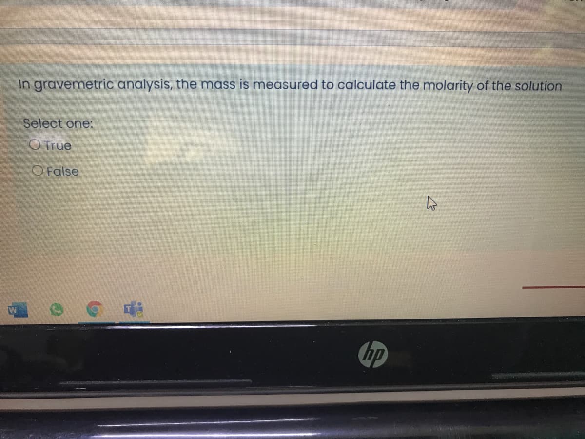 In gravemetric analysis, the mass is measured to calculate the molarity of the solution
Select one:
O True
O False
hp
