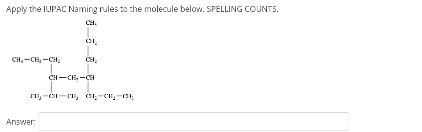 Apply the IUPAC Naming rules to the molecule below. SPELLING COUNTS.
CH3
T
CH3 - CH₂ - CH₂
I
CH₂
Answer:
1
CH₂
CH-CH₂-CH
CH3-CH-CH₂ CH₂-CH₂-CH3