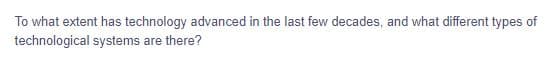 To what extent has technology advanced in the last few decades, and what different types of
technological systems are there?

