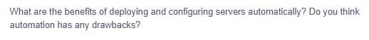 What are the benefits of deploying and configuring servers automatically? Do you think
automation has any drawbacks?
