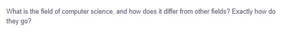 What is the field of computer science, and how does it differ from other fields? Exactly how do
they go?
