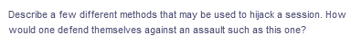 Describe a few different methods that may be used to hijack a session. How
would one defend themselves against an assault such as this one?
