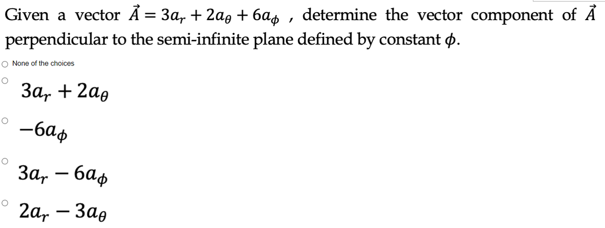 Given a vector Ã = 3a, + 2a, + 6a, , determine the vector component of A
perpendicular to the semi-infinite plane defined by constant o.
O None of the choices
За, + 2аg
-6a¢
3ar
-
2а, — Заg
|
