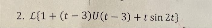 2. L{1+ (t3)U(t - 3) + t sin 2t}