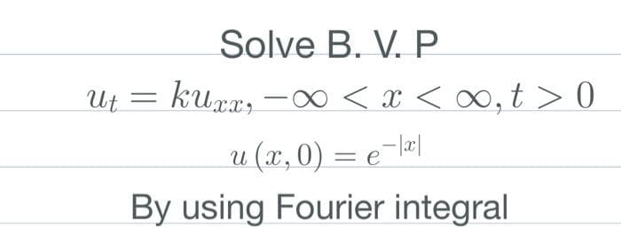 Solve B. V. P
kurr, -∞< x <∞,t> 0
u (x, 0) = e¯\x|
By using Fourier integral
ut = kuxx,