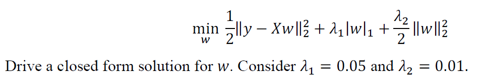 ¹/||1y - Xw||²3 + 2₁|w|₁ + 1/2 ||w||²2
min
W
Drive a closed form solution for w. Consider ₁
0.05 and 2₂
= 0.01.