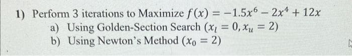 1) Perform 3 iterations to Maximize f(x) = -1.5x6 - 2x¹ + 12x
a) Using Golden-Section Search (x₁ = 0, xu = 2)
b) Using Newton's Method (xo = 2)
L