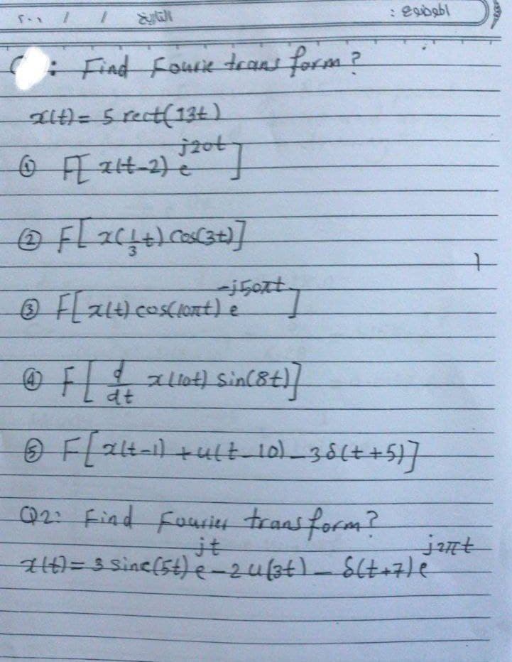 5-x
1
1
(: Find Fourie trans form?
alt) = 5 rect(134)
@ F[214-2) 120+]
@ F[_x ( + +) cos(3+)]
Ⓒ F [ 24t) cos(lent) • Sexty
الموضوع :
© F [ & + 2 (10+) Sin (8t) ]
dt
Ⓒ F [xlt-1) +ult_10)_38(++5)]
Q2: Find Fourier transform?
jat
X(t) = 3 sinc(54) e-24(37) _ S(t+7) e