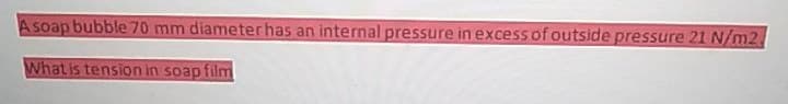 Asoap bubble 70 mm diameterhas an internal pressure inexcess of outside pressure 21 N/m2.
What is tension in soap film
