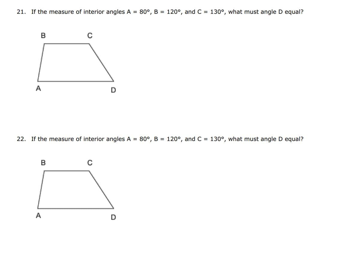 21. If the measure of interior angles A = 80°, B = 120°, and C = 130°, what must angle D equal?
B
A
B
C
22. If the measure of interior angles A = 80°, B = 120°, and C = 130°, what must angle D equal?
A
D
C
D